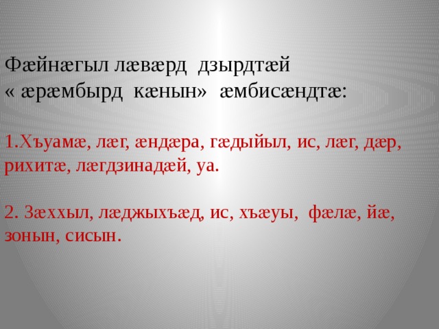 Фӕйнӕгыл лӕвӕрд дзырдтӕй  « ӕрӕмбырд кӕнын» ӕмбисӕндтӕ:   1.Хъуамӕ, лӕг, ӕндӕра, гӕдыйыл, ис, лӕг, дӕр, рихитӕ, лӕгдзинадӕй, уа.    2. Зӕххыл, лӕджыхъӕд, ис, хъӕуы, фӕлӕ, йӕ, зонын, сисын. 