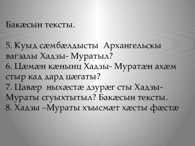 Бакӕсын тексты.   5. Куыд сӕмбӕлдысты Архангельскы вагзалы Хадзы- Муратыл? 6. Цӕмӕн кӕнынц Хадзы- Муратӕн ахӕм стыр кад дард цӕгаты? 7. Цавӕр ныхӕстӕ дзурӕг сты Хадзы- Мураты сгуыхтытыл? Бакӕсын тексты. 8. Хадзы –Мураты хъысмӕт хӕсты фӕстӕ 