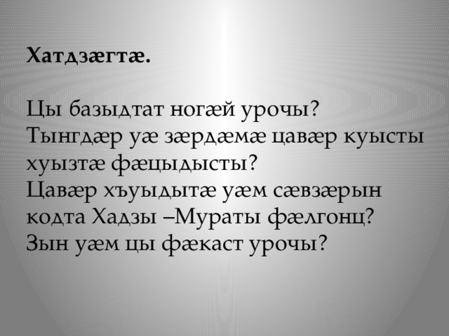 Хатдзӕгтӕ.   Цы базыдтат ногӕй урочы? Тынгдӕр уӕ зӕрдӕмӕ цавӕр куысты хуызтӕ фӕцыдысты? Цавӕр хъуыдытӕ уӕм сӕвзӕрын кодта Хадзы –Мураты фӕлгонц? Зын уӕм цы фӕкаст урочы? 