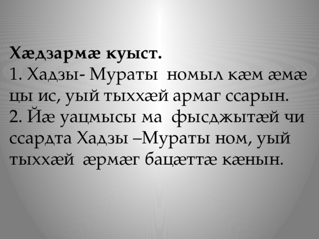 Хӕдзармӕ куыст. 1. Хадзы- Мураты номыл кӕм ӕмӕ цы ис, уый тыххӕй армаг ссарын. 2. Йӕ уацмысы ма фысджытӕй чи ссардта Хадзы –Мураты ном, уый тыххӕй ӕрмӕг бацӕттӕ кӕнын. 