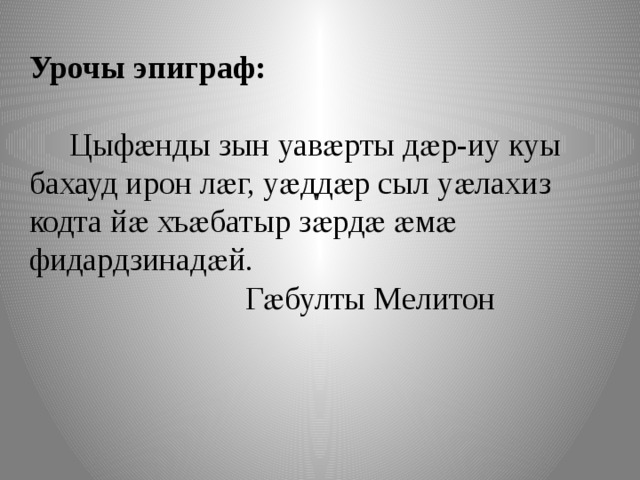 Урочы эпиграф:    Цыфӕнды зын уавӕрты дӕр-иу куы бахауд ирон лӕг, уӕддӕр сыл уӕлахиз кодта йӕ хъӕбатыр зӕрдӕ ӕмӕ фидардзинадӕй.  Гӕбулты Мелитон 