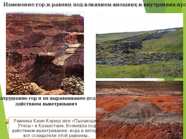 Изменение гор и равнин под влиянием внешних и внутренних процессов Разрушение гор и их выравнивание под действием выветривания Равнина Киин-Кериш или «Пылающие  Утесы» в Казахстане. Возникла под  действием выветривания: вода и ветер – вот созидатели этой равнины. 8