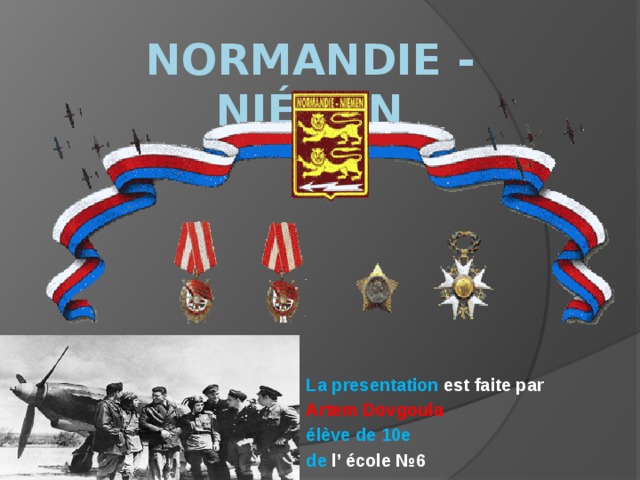 Normandie - Niémen La presentation est faite par Artem Dovgoula élève de 10e de l’ école №6 