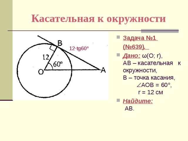 Касательная к окружности Задача №1  (№639). Дано:  ω(О; r),  АВ – касательная к окружности, B – точка касания,  АОВ = 60  , r = 12 см Найдите:  АВ. 12 ·tg60  