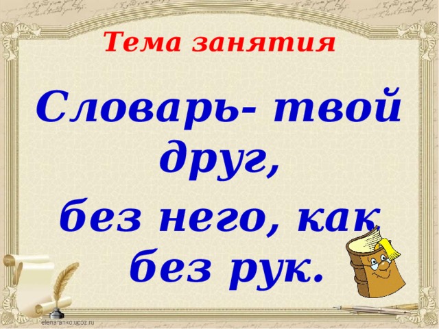 Тема занятия Словарь- твой друг, без него, как без рук. 