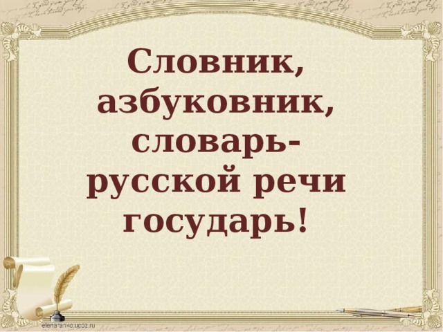Словник, азбуковник, словарь-  русской речи государь! 
