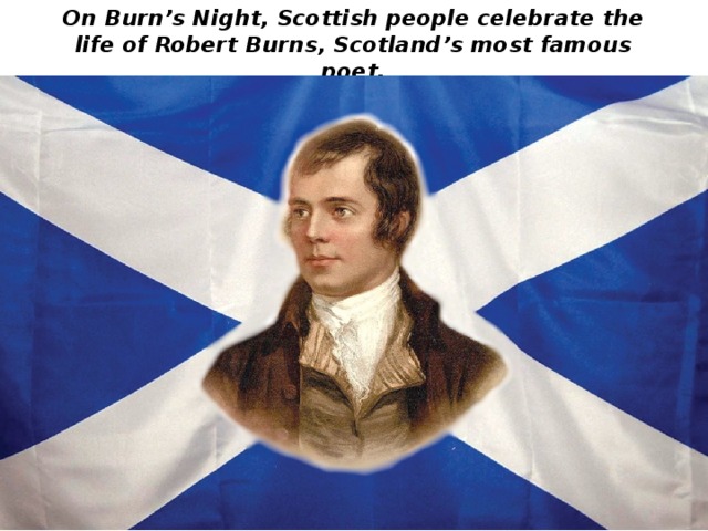 On Burn’s Night, Scottish people celebrate the life of Robert Burns, Scotland’s most famous poet. 