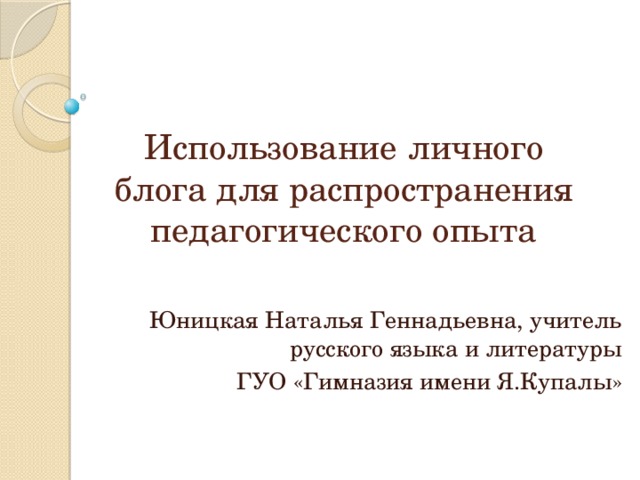 Использование личного блога для распространения педагогического опыта Юницкая Наталья Геннадьевна, учитель русского языка и литературы ГУО «Гимназия имени Я.Купалы» 