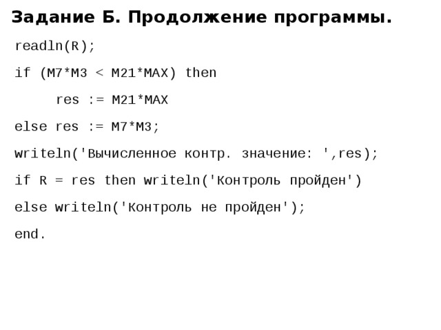 Задание Б. Продолжение программы. readln(R); if (M7*M3   res := M21*MAX else res := M7*M3; writeln('Вычисленное контр. значение: ',res); if R = res then writeln('Контроль пройден') else writeln('Контроль не пройден'); end. 