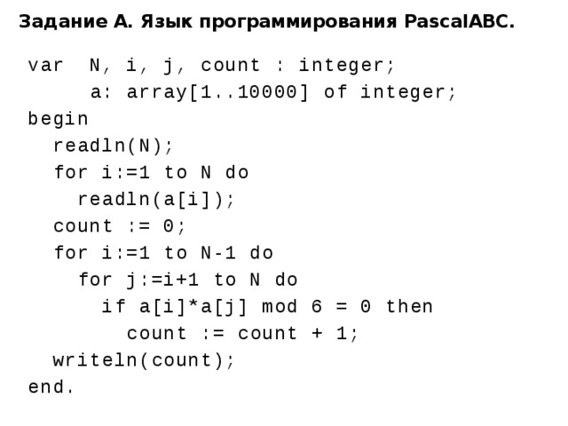 Задание А. Язык программирования PascalABC. var N, i, j, count : integer;  a: array[1..10000] of integer; begin  readln(N);  for i:=1 to N do  readln(a[i]);  count := 0;  for i:=1 to N-1 do  for j:=i+1 to N do  if a[i]*a[j] mod 6 = 0 then  count := count + 1;  writeln(count); end. 