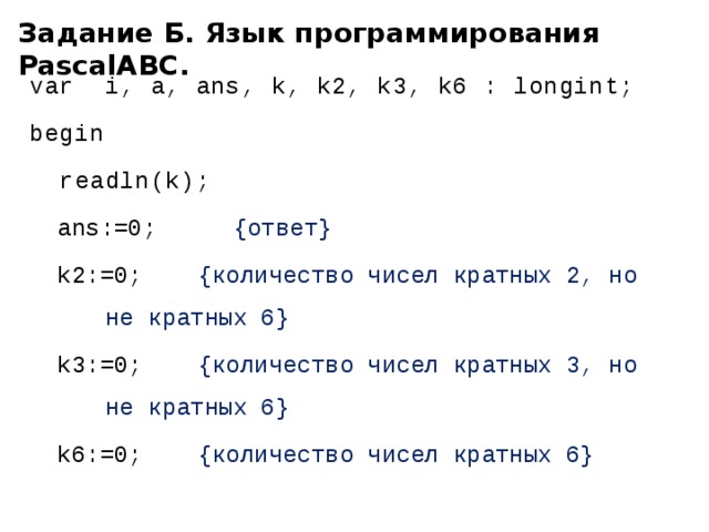 Задание Б. Язык программирования PascalABC. var i, a, ans, k, k2, k3, k6 : longint; begin  readln(k);  ans:=0;   {ответ}  k2:=0;  {количество чисел кратных 2, но    не кратных 6}  k3:=0;   {количество чисел кратных 3, но    не кратных 6}  k6:=0;   {количество чисел кратных 6} 