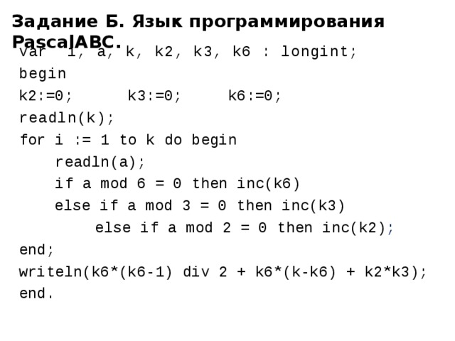 Задание Б. Язык программирования PascalABC. var i, a, k, k2, k3, k6 : longint; begin k2:=0; k3:=0; k6:=0; readln(k);  for i := 1 to k do begin  readln(a);  if a mod 6 = 0 then inc(k6) else if a mod 3 = 0 then inc(k3)    else if a mod 2 = 0 then inc(k2) ; end; writeln(k6*(k6-1) div 2 + k6*(k-k6) + k2*k3); end. 