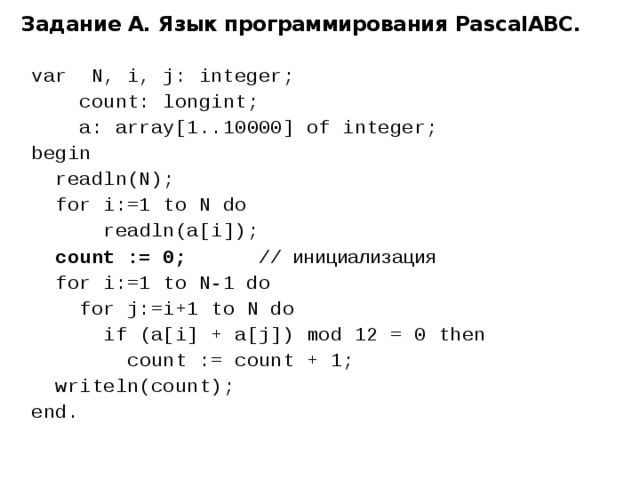 Задание А. Язык программирования PascalABC. var N, i, j: integer;  count: longint;  a: array[1..10000] of integer; begin  readln(N);  for i:=1 to N do  readln(a[i]);  count := 0; // инициализация  for i:=1 to N-1 do  for j:=i+1 to N do  if (a[i] + a[j]) mod 12 = 0 then  count := count + 1;  writeln(count); end. 