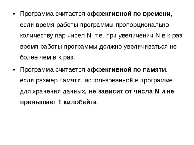 Программа считается эффективной по времени , если время работы программы пропорционально количеству пар чисел N, т.е. при увеличении N в k раз время работы программы должно увеличиваться не более чем в k раз. Программа считается эффективной по памяти , если размер памяти, использованной в программе для хранения данных, не зависит от числа N и не превышает 1 килобайта . 