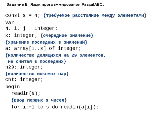 Задание Б. Язык программирования PascalABC . const s = 4; {требуемое расстояние между элементами} var N, i, j : integer; x: integer; {очередное значение} {хранение последних s значений} a: array[1..s] of integer;  {количество делящихся на 29 элементов,  не считая s последних}  n29: integer ; {количество искомых пар} cnt: integer; begin  readln(N);  {Ввод первых s чисел}  for i:=1 to s do readln(a[i]); 