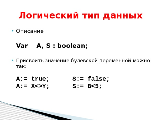 Логический тип данных Описание   Var A, S : boolean;    Присвоить значение булевской переменной можно так:   A:= true; S:= false;  A:= XY; S:= B 
