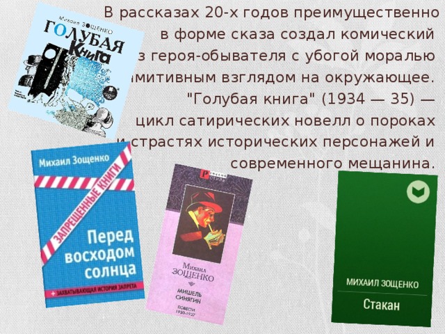 В рассказах 20-х годов преимущественно  в форме сказа создал комический образ героя-обывателя с убогой моралью и примитивным взглядом на окружающее. 