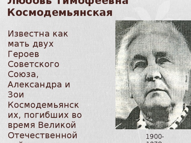 Любовь Тимофеевна Космодемьянская Известна как мать двух Героев Советского Союза, Александра и Зои Космодемьянских, погибших во время Великой Отечественной войны . 1900-1978 