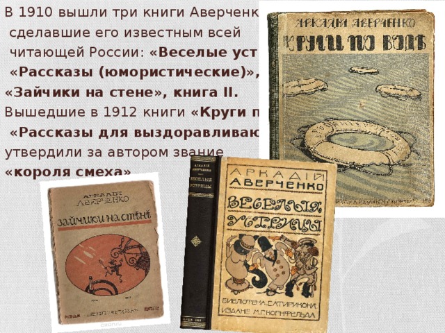 В 1910 вышли три книги Аверченко,  сделавшие его известным всей  читающей России: «Веселые устрицы»,  «Рассказы (юмористические)», книга I, «Зайчики на стене», книга II.  Вышедшие в 1912 книги «Круги по воде» и  «Рассказы для выздоравливающи»