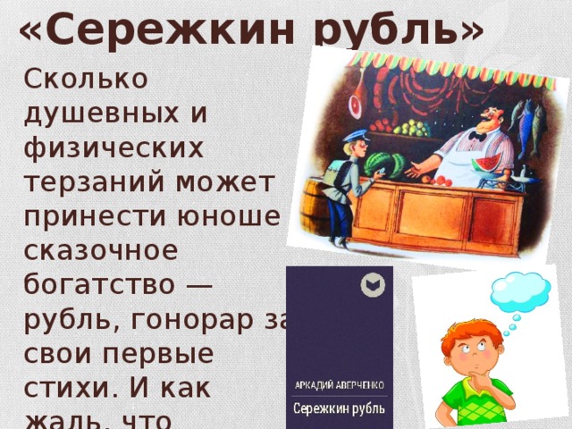 «Сережкин рубль» Сколько душевных и физических терзаний может принести юноше сказочное богатство — рубль, гонорар за свои первые стихи. И как жаль, что публика бывает так несправедлива... 