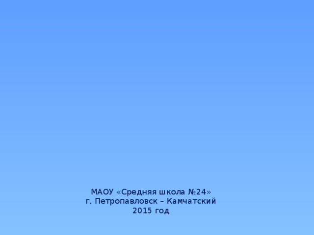 МАОУ «Средняя школа №24» г. Петропавловск – Камчатский 2015 год 