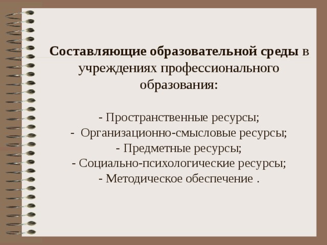 Составляющие образовательной среды в учреждениях профессионального образования:   - Пространственные ресурсы;  - Организационно-смысловые ресурсы;  - Предметные ресурсы;  - Социально-психологические ресурсы;  - Методическое обеспечение .   