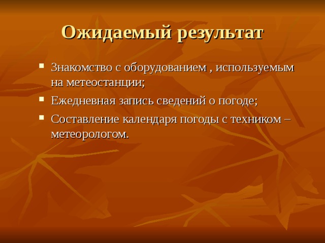 Ожидаемый результат Знакомство с оборудованием , используемым на метеостанции; Ежедневная запись сведений о погоде; Составление календаря погоды с техником – метеорологом.  