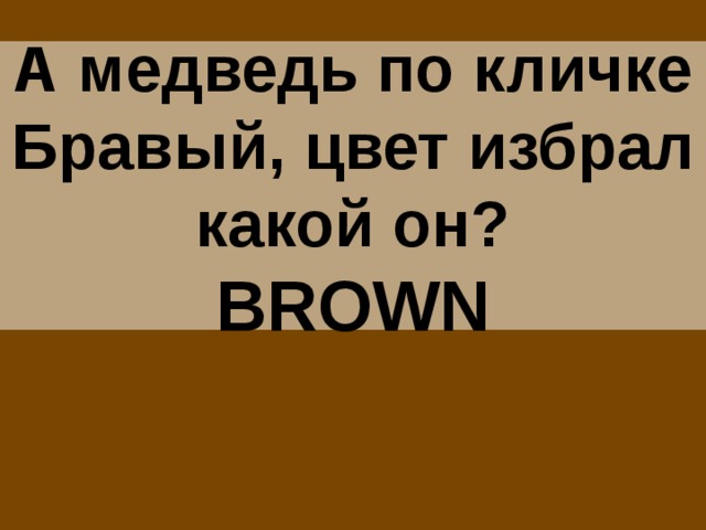 А медведь по кличке Бравый, цвет избрал какой он?  BROWN 