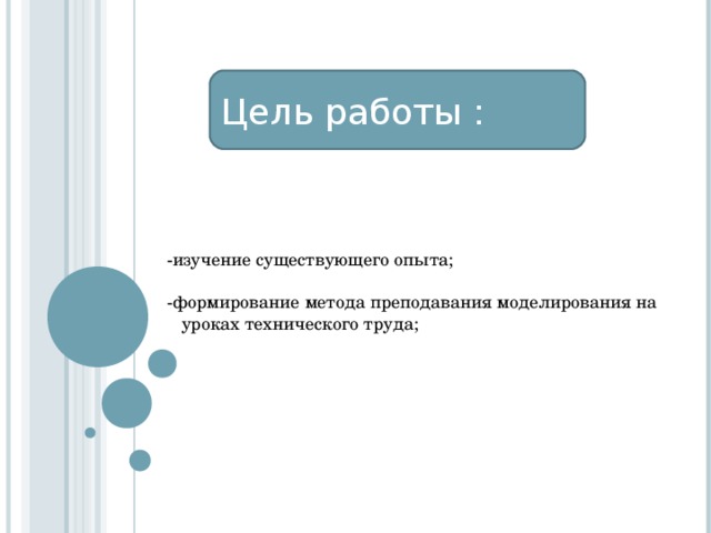 Цель работы : -изучение существующего опыта; -формирование метода преподавания моделирования на уроках технического труда; 