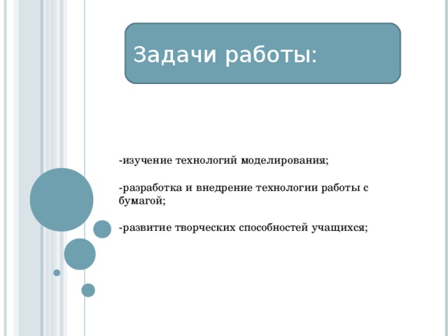 Задачи работы: -изучение технологий моделирования; -разработка и внедрение технологии работы с бумагой; -развитие творческих способностей учащихся; 