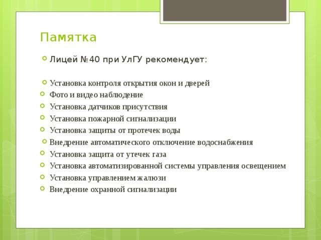 Памятка Лицей №40 при УлГУ рекомендует: Установка контроля открытия окон и дверей Фото и видео наблюдение Установка датчиков присутствия Установка пожарной сигнализации Установка защиты от протечек воды Внедрение автоматического отключение водоснабжения Установка защита от утечек газа Установка автоматизированной системы управления освещением Установка управлением жалюзи Внедрение охранной сигнализации 