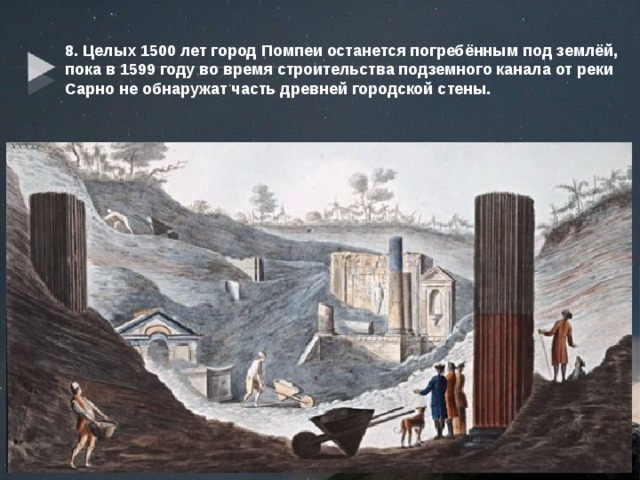8. Целых 1500 лет город Помпеи останется погребённым под землёй, пока в 1599 году во время строительства подземного канала от реки Сарно не обнаружат часть древней городской стены. 