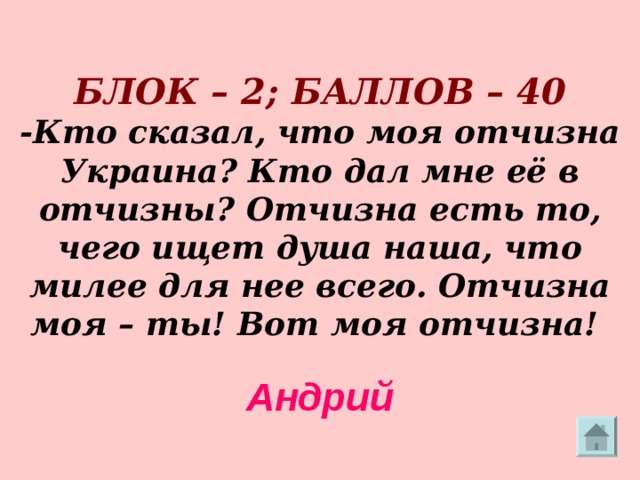    БЛОК – 2; БАЛЛОВ – 40  -Кто сказал, что моя отчизна Украина? Кто дал мне её в отчизны? Отчизна есть то, чего ищет душа наша, что милее для нее всего. Отчизна моя – ты! Вот моя отчизна! Андрий  