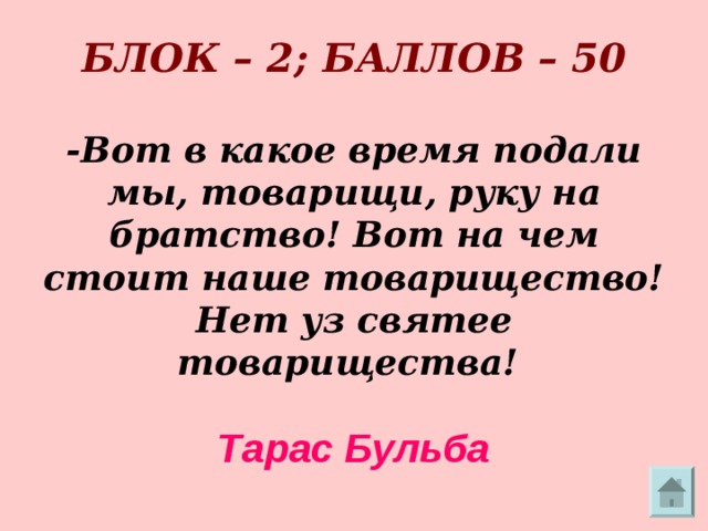       БЛОК – 2; БАЛЛОВ – 50   -Вот в какое время подали мы, товарищи, руку на братство! Вот на чем стоит наше товарищество! Нет уз святее товарищества! Тарас Бульба  