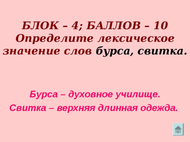   БЛОК – 4; БАЛЛОВ – 10  Определите лексическое значение слов бурса, свитка. Бурса – духовное училище. Свитка – верхняя длинная одежда. 