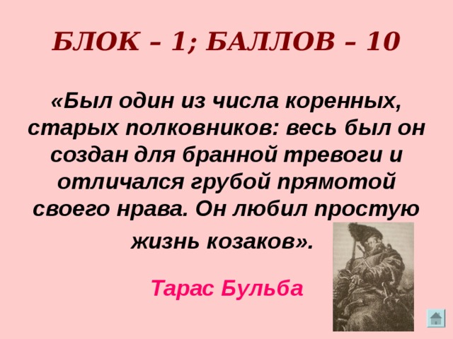  БЛОК – 1; БАЛЛОВ – 10    «Был один из числа коренных, старых полковников: весь был он создан для бранной тревоги и отличался грубой прямотой своего нрава. Он любил простую жизнь козаков».  Тарас Бульба 