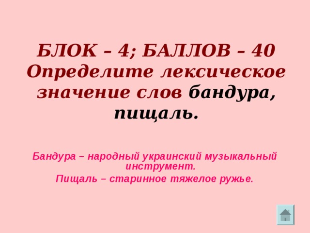       БЛОК – 4; БАЛЛОВ – 40  Определите лексическое значение слов бандура,  пищаль.   Бандура – народный украинский музыкальный инструмент. Пищаль – старинное тяжелое ружье. 