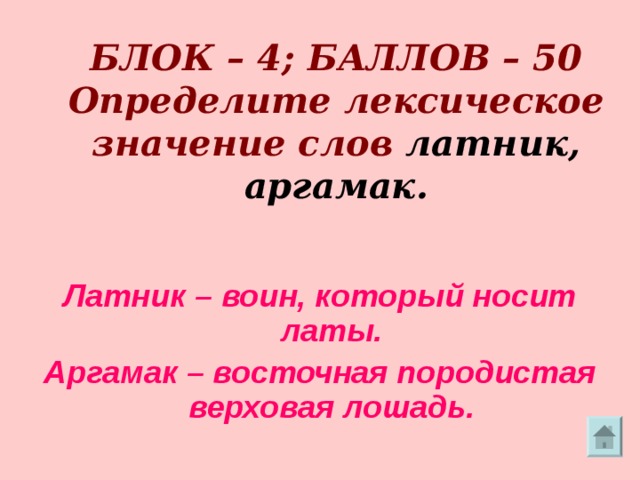     БЛОК – 4; БАЛЛОВ – 50  Определите лексическое значение слов латник,  аргамак.   Латник – воин, который носит латы. Аргамак – восточная породистая верховая лошадь. 