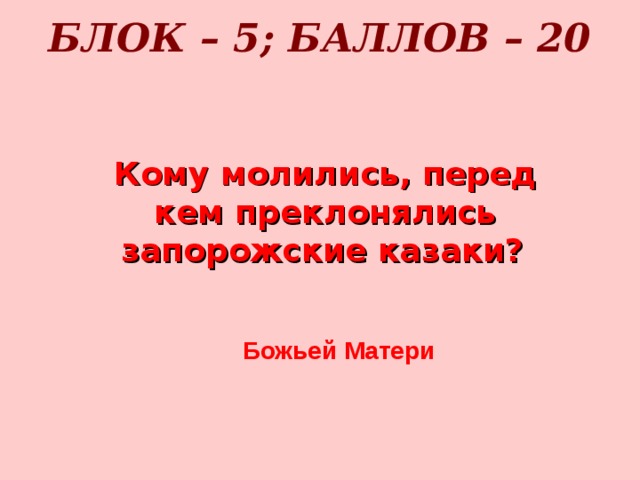 БЛОК – 5; БАЛЛОВ – 20   Кому молились, перед кем преклонялись запорожские казаки?   Божьей Матери 