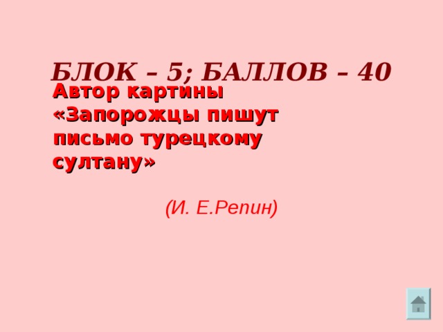     БЛОК – 5; БАЛЛОВ – 40    Автор картины « Запорожцы пишут письмо турецкому султану » (И. Е.Репин) 