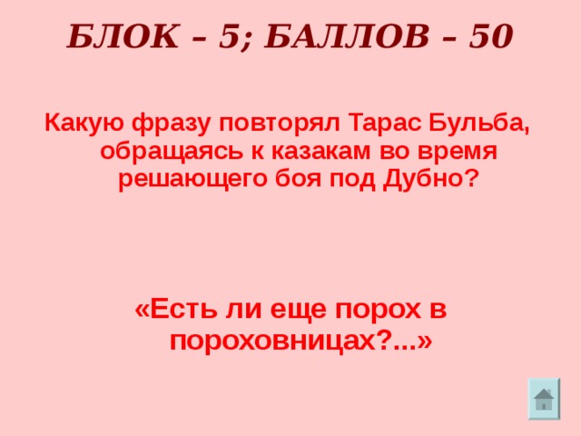 БЛОК – 5; БАЛЛОВ – 50   Какую фразу повторял Тарас Бульба, обращаясь к казакам во время решающего боя под Дубно?  «Есть ли еще порох в пороховницах?...» 