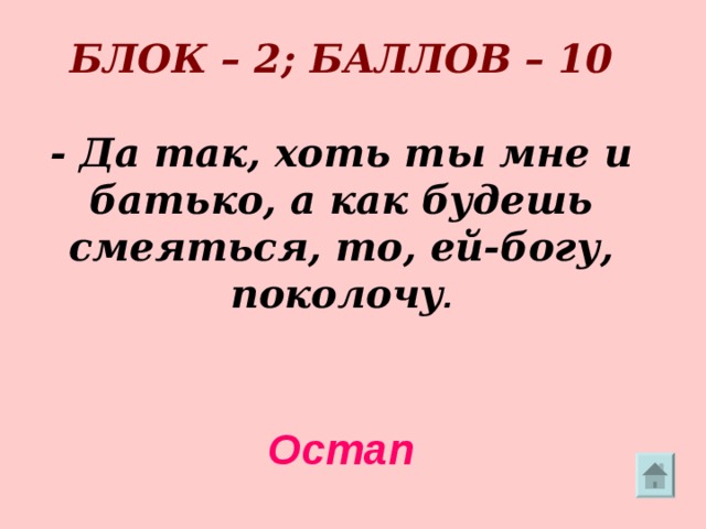    БЛОК – 2; БАЛЛОВ – 10   - Да так, хоть ты мне и батько, а как будешь смеяться, то, ей-богу, поколочу .   Остап  