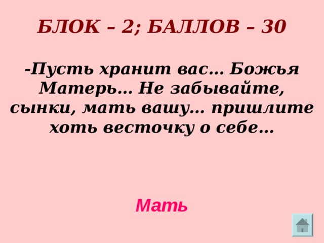      БЛОК – 2; БАЛЛОВ – 30   -Пусть хранит вас… Божья Матерь… Не забывайте, сынки, мать вашу… пришлите хоть весточку о себе…   Мать 