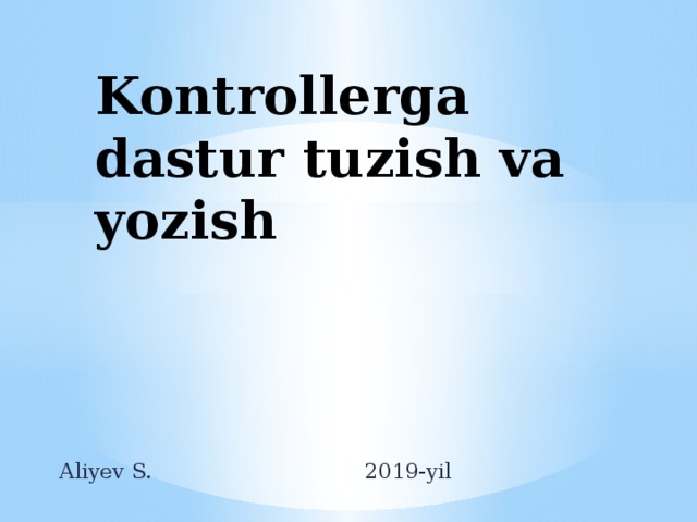 Kontrollerga  dastur tuzish va yozish Aliyev S.        2019-yil 