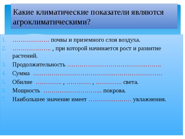 Какие климатические показатели являются агроклиматическими?  ………………  почвы и приземного слоя воздуха. ……………… . , при которой начинается рост и развитие растений. Продолжительность ………………………………………. Сумма ……………………………………………………… Обилие …………. , ………… , …………. света. Мощность ……………………….. покрова. Наибольшее значение имеет ………………… увлажнения. 