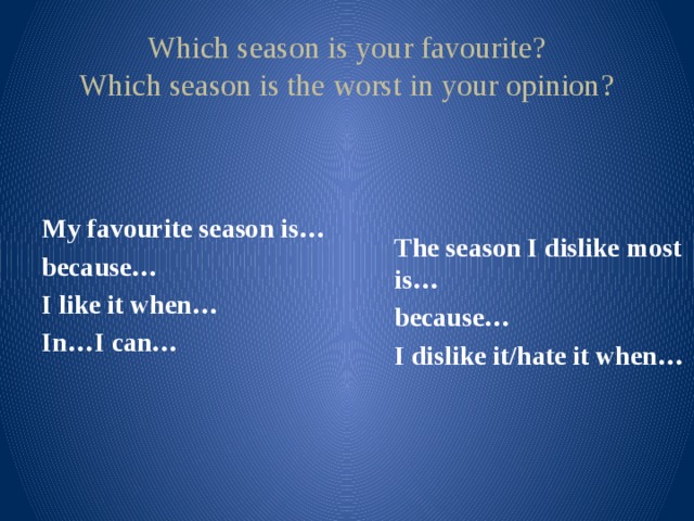 Which season is your favourite?  Which season is the worst in your opinion?   My favourite season is… because… I like it when… In…I can…   The season I dislike most is… because… I dislike it/hate it when…
