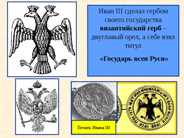 Иван III сделал гербом своего государства византийский герб – двуглавый орел, а себе взял титул  «Государь всея Руси»  Печать Ивана III 13 13 