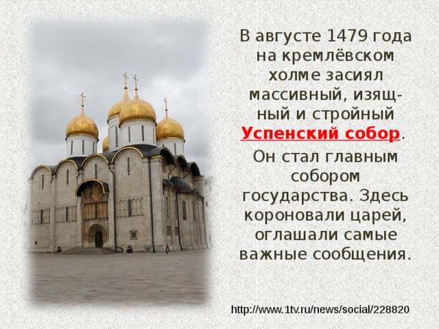  В августе 1479 года на кремлёвском холме засиял массивный, изящ-ный и стройный Успенский собор .  Он стал главным собором государства. Здесь короновали царей, оглашали самые важные сообщения. http://www.1tv.ru/news/social/228820 