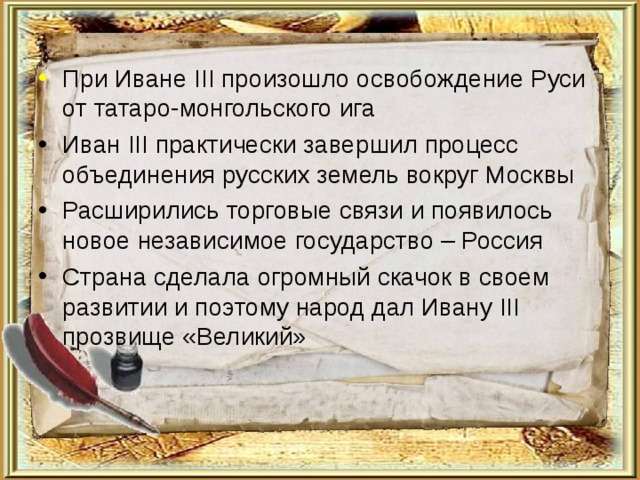 При Иване III произошло освобождение Руси от татаро-монгольского ига Иван III практически завершил процесс объединения русских земель вокруг Москвы Расширились торговые связи и появилось новое независимое государство – Россия Страна сделала огромный скачок в своем развитии и поэтому народ дал Ивану III прозвище «Великий»  