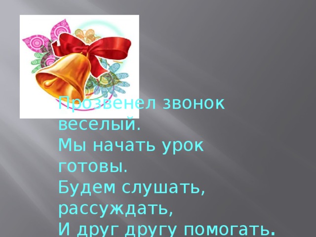 Прозвенел звонок веселый. Мы начать урок готовы. Будем слушать, рассуждать, И друг другу помогать .  